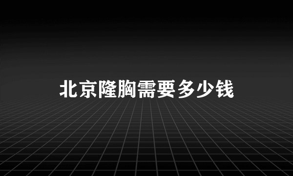 北京隆胸需要多少钱
