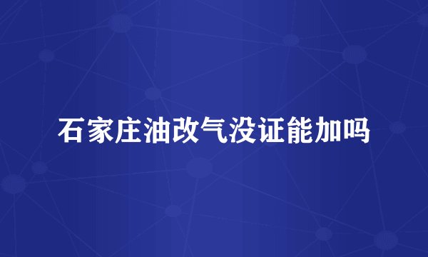 石家庄油改气没证能加吗