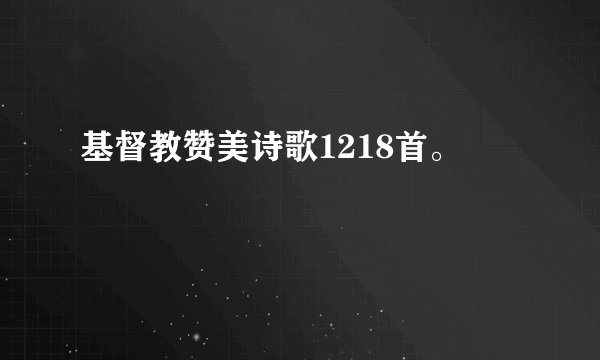 基督教赞美诗歌1218首。