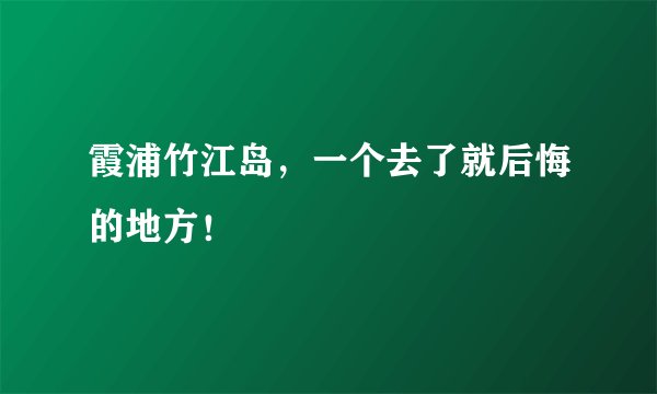 霞浦竹江岛,一个去了就后悔的地方!