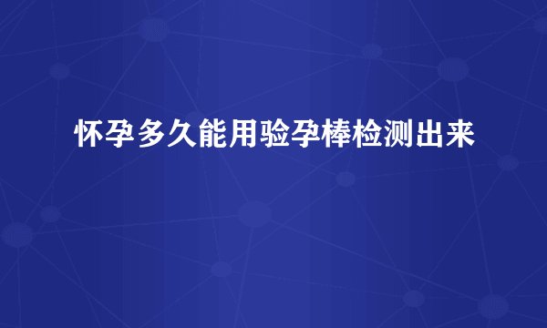 怀孕多久能用验孕棒检测出来
