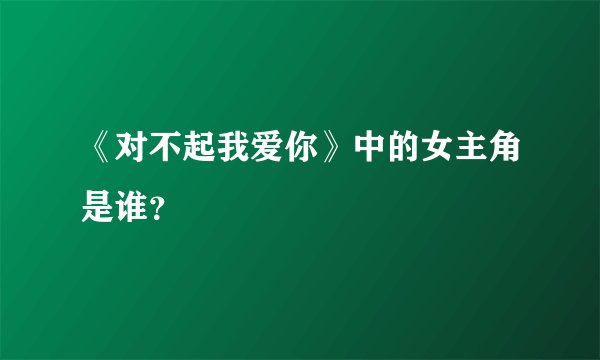 《对不起我爱你》中的女主角是谁？