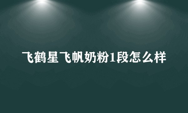 飞鹤星飞帆奶粉1段怎么样