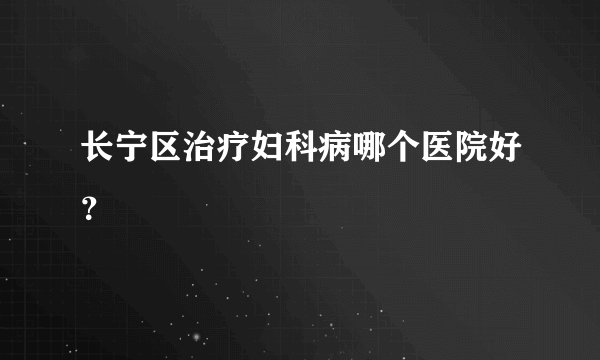 长宁区治疗妇科病哪个医院好？