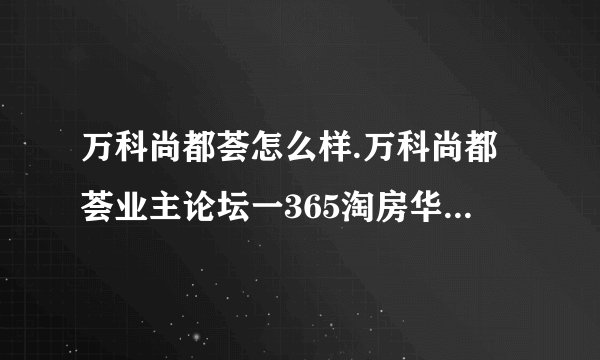 万科尚都荟怎么样.万科尚都荟业主论坛一365淘房华侨路茶坊一365华侨路茶访