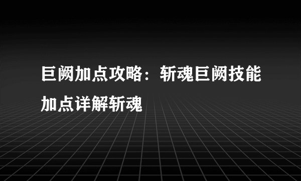 巨阙加点攻略：斩魂巨阙技能加点详解斩魂