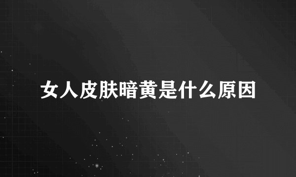 女人皮肤暗黄是什么原因