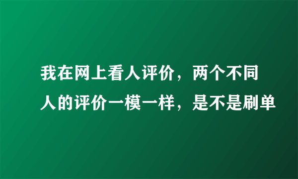 我在网上看人评价，两个不同人的评价一模一样，是不是刷单