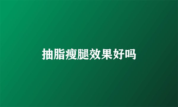 抽脂瘦腿效果好吗