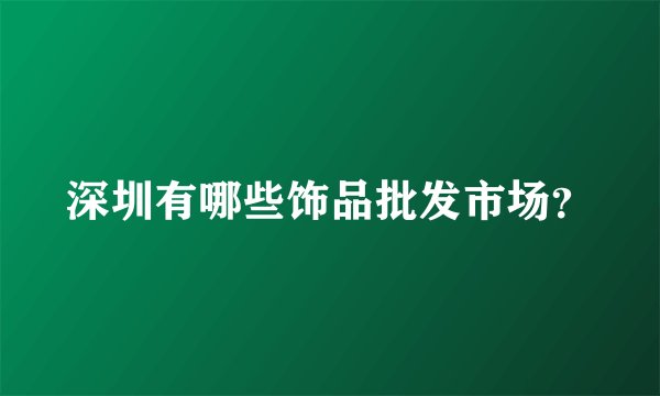 深圳有哪些饰品批发市场？