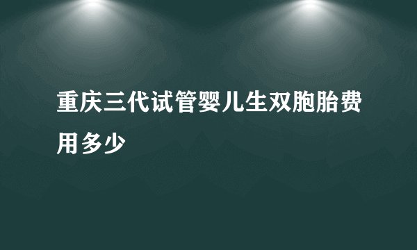 重庆三代试管婴儿生双胞胎费用多少