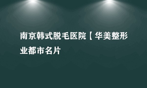 南京韩式脱毛医院【华美整形业都市名片