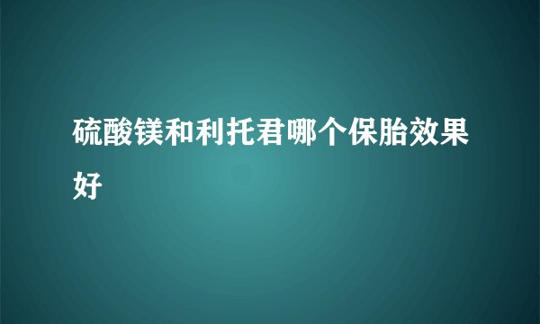 硫酸镁和利托君哪个保胎效果好