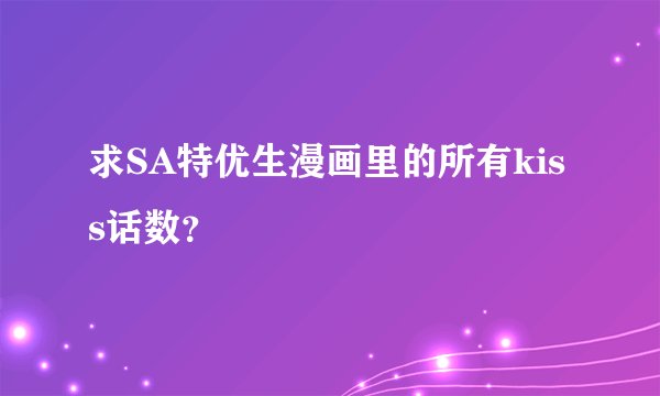 求SA特优生漫画里的所有kiss话数？