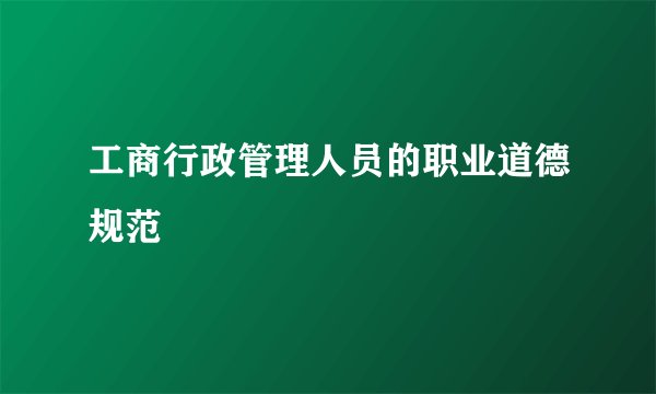 工商行政管理人员的职业道德规范