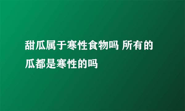 甜瓜属于寒性食物吗 所有的瓜都是寒性的吗