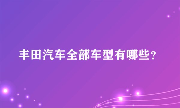 丰田汽车全部车型有哪些？