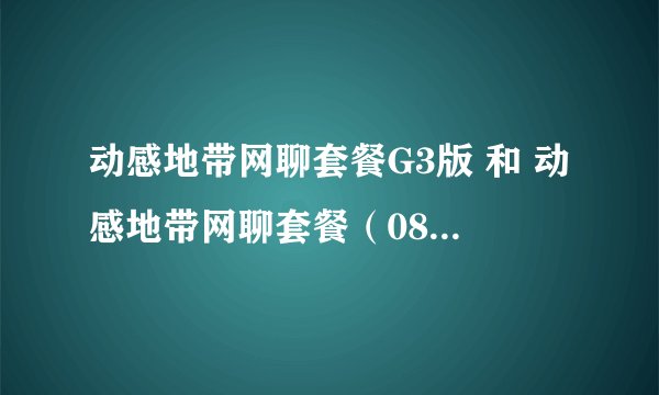 动感地带网聊套餐G3版 和 动感地带网聊套餐(08版) 哪个好