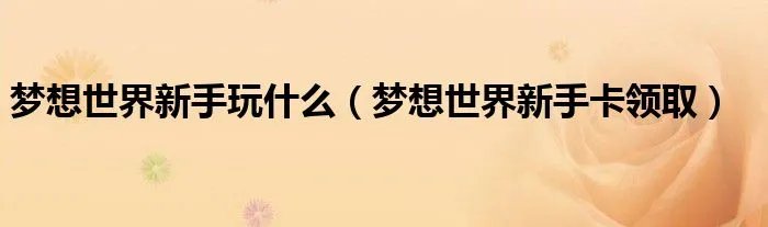 梦想世界新手玩什么（梦想世界新手卡领取）