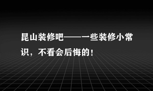 昆山装修吧——一些装修小常识，不看会后悔的！