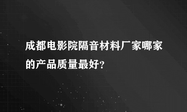 成都电影院隔音材料厂家哪家的产品质量最好？