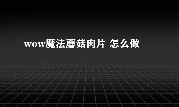 wow魔法蘑菇肉片 怎么做