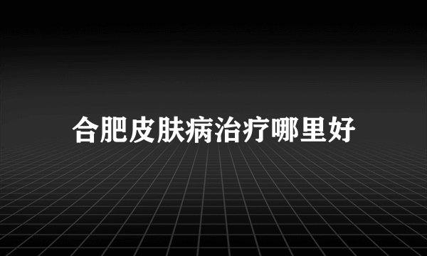 合肥皮肤病治疗哪里好