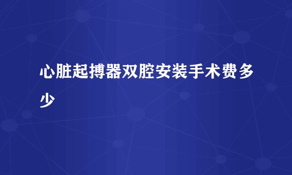 心脏起搏器双腔安装手术费多少