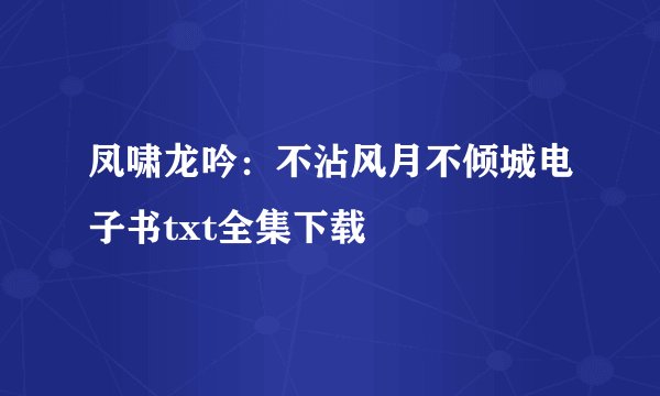 凤啸龙吟:不沾风月不倾城电子书txt全集下载