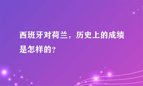 西班牙对荷兰，历史上的成绩是怎样的？