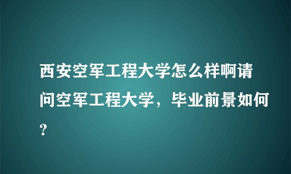 西安空军工程大学怎么样啊请问空军工程大学，毕业前景如何？