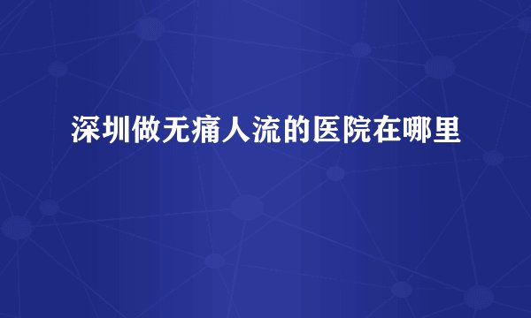 深圳做无痛人流的医院在哪里