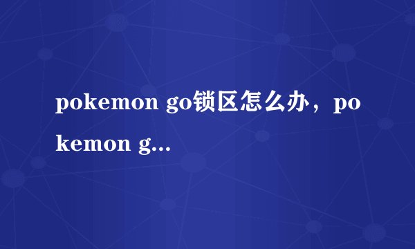 pokemon go锁区怎么办,pokemon go定位到未锁区城市方法