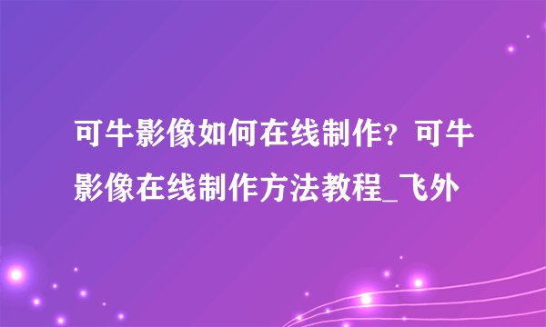 可牛影像如何在线制作？可牛影像在线制作方法教程_飞外