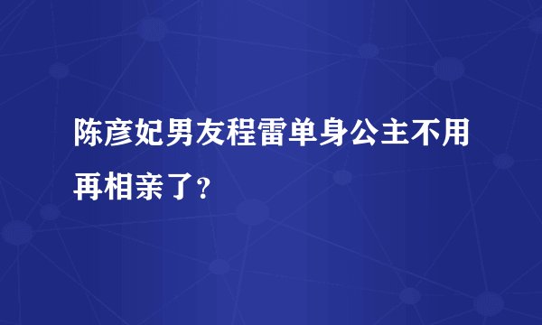 陈彦妃男友程雷单身公主不用再相亲了?