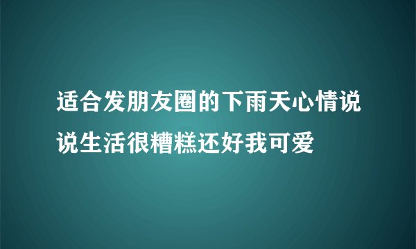 适合发朋友圈的下雨天心情说说生活很糟糕还好我可爱