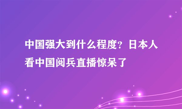 中国强大到什么程度？日本人看中国阅兵直播惊呆了