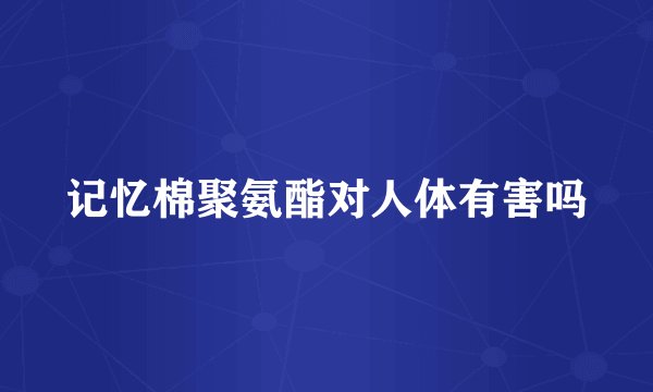 记忆棉聚氨酯对人体有害吗