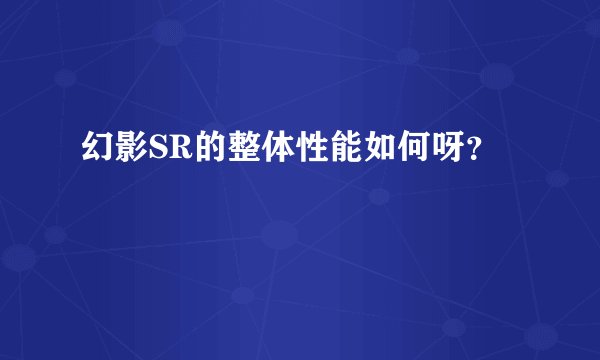幻影SR的整体性能如何呀？