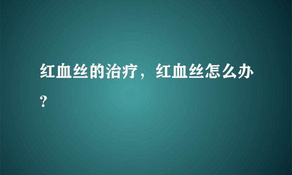 红血丝的治疗，红血丝怎么办？