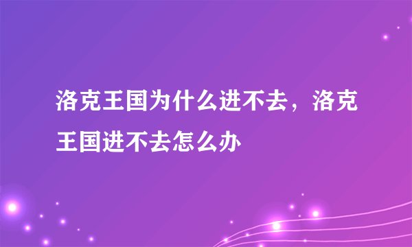 洛克王国为什么进不去,洛克王国进不去怎么办