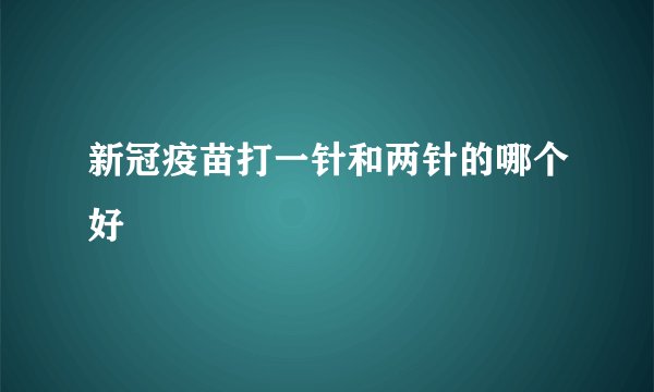 新冠疫苗打一针和两针的哪个好