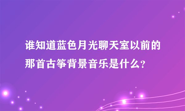 谁知道蓝色月光聊天室以前的那首古筝背景音乐是什么？