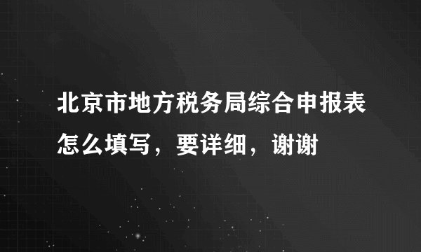 北京市地方税务局综合申报表怎么填写，要详细，谢谢