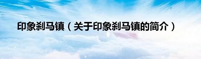 印象刹马镇（关于印象刹马镇的简介）