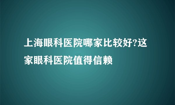 上海眼科医院哪家比较好?这家眼科医院值得信赖