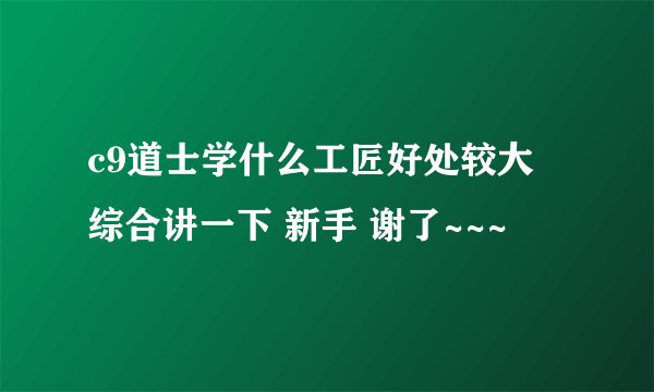 c9道士学什么工匠好处较大 综合讲一下 新手 谢了~~~