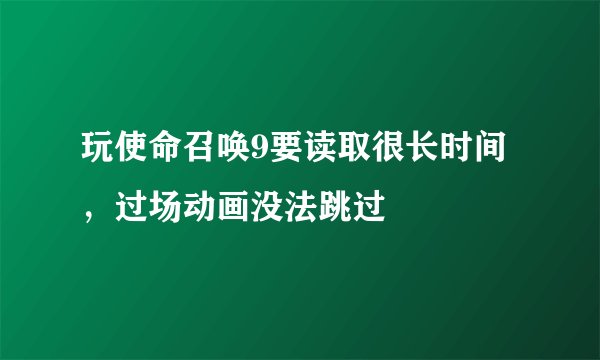 玩使命召唤9要读取很长时间,过场动画没法跳过