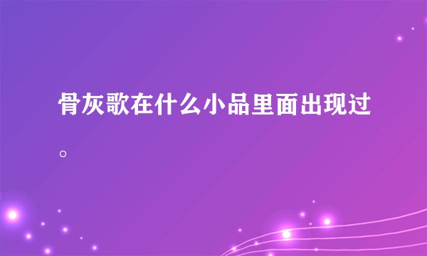 骨灰歌在什么小品里面出现过。