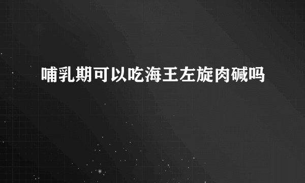 哺乳期可以吃海王左旋肉碱吗